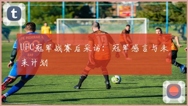 UFC冠军战赛后采访:冠军感言与未来计划