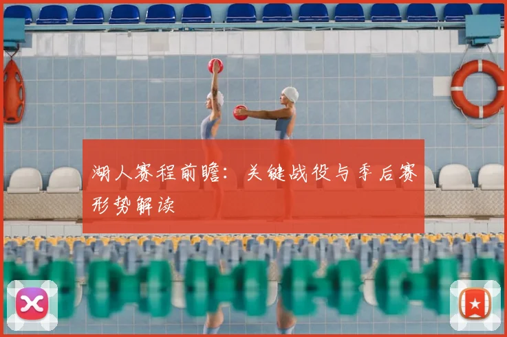 湖人赛程前瞻：关键战役与季后赛形势解读