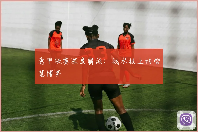 意甲联赛深度解读：战术板上的智慧博弈