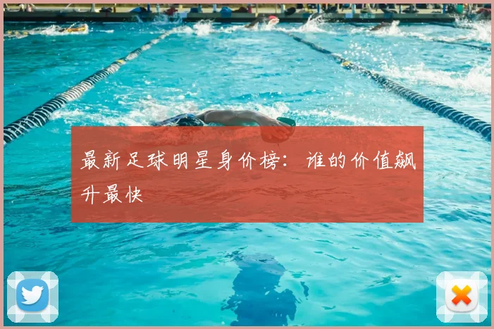 最新足球明星身价榜：谁的价值飙升最快