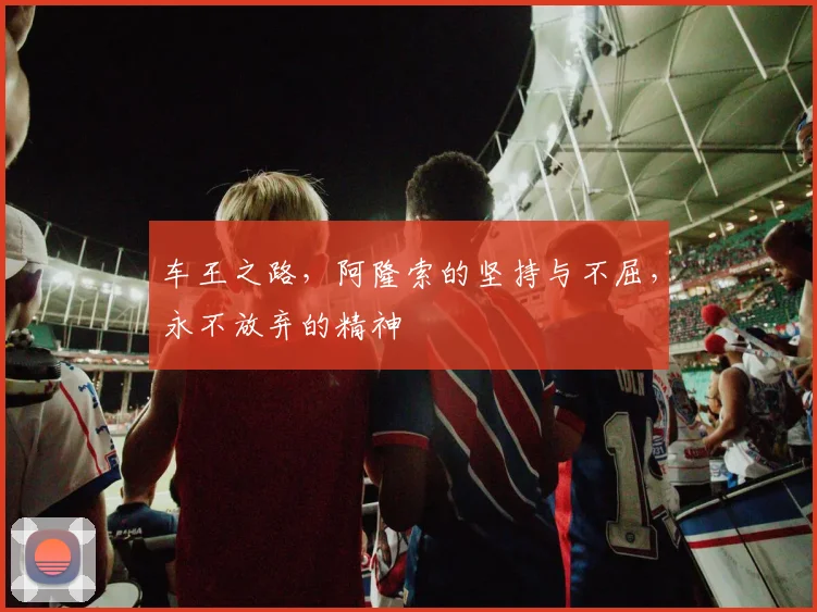 车王之路,阿隆索的坚持与不屈,永不放弃的精神