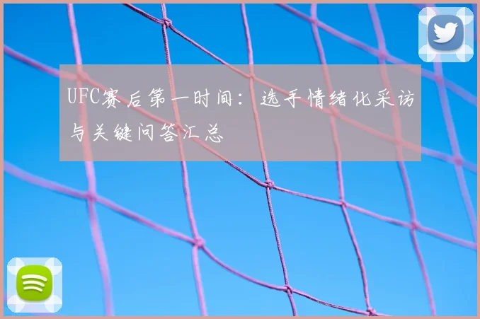 UFC赛后第一时间：选手情绪化采访与关键问答汇总