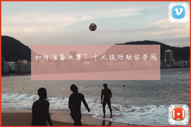 如何准备决赛?十大技巧助你夺冠