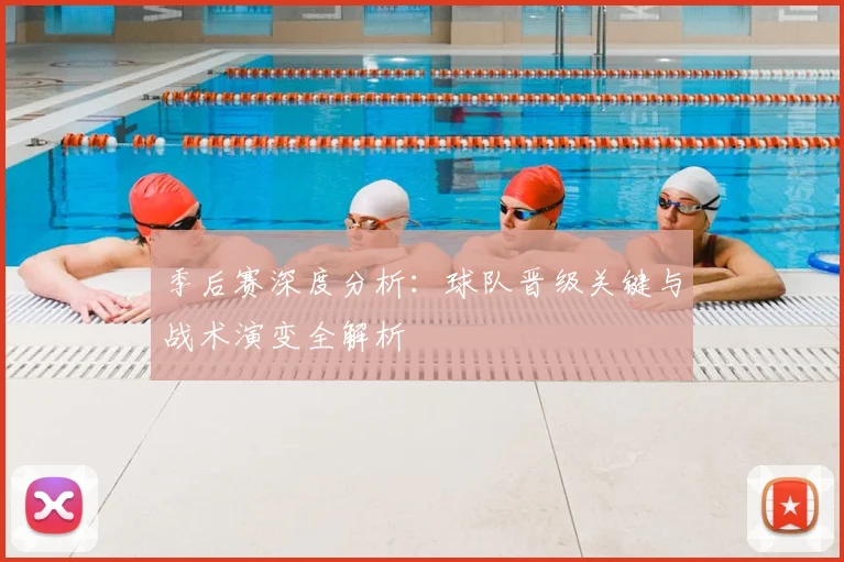 季后赛深度分析:球队晋级关键与战术演变全解析