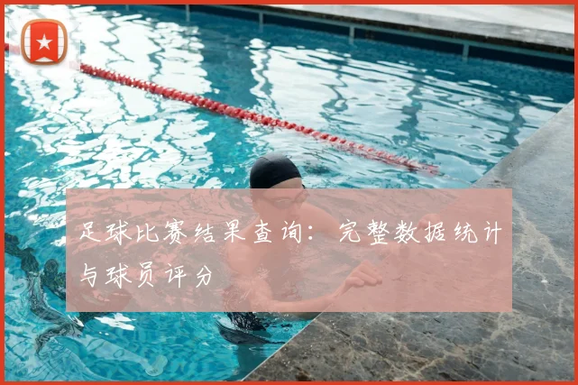 足球比赛结果查询：完整数据统计与球员评分