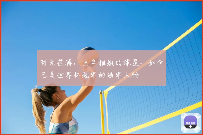 时光荏苒，当年稚嫩的球星，如今已是世界杯冠军的领军人物