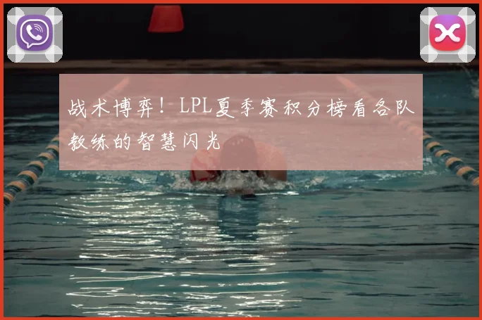 战术博弈!LPL夏季赛积分榜看各队教练的智慧闪光