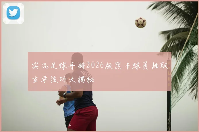 实况足球手游2026版黑卡球员抽取玄学技巧大揭秘