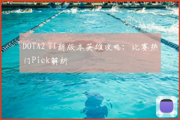 DOTA2 TI新版本英雄攻略:比赛热门Pick解析