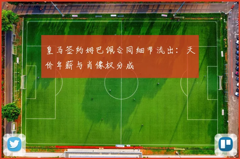 皇马签约姆巴佩合同细节流出：天价年薪与肖像权分成
