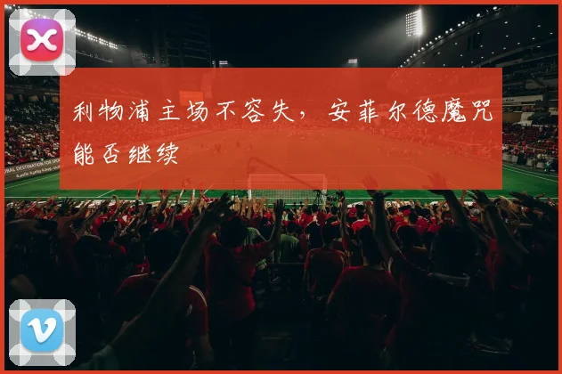 利物浦主场不容失，安菲尔德魔咒能否继续