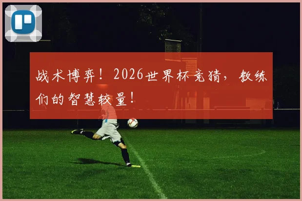 战术博弈！2026世界杯竞猜，教练们的智慧较量！