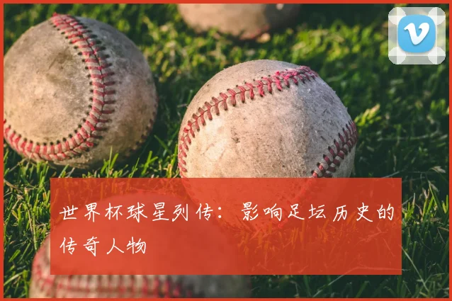 世界杯球星列传：影响足坛历史的传奇人物