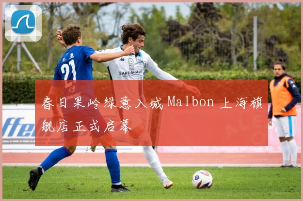 春日果岭绿意入城 Malbon 上海旗舰店正式启幕
