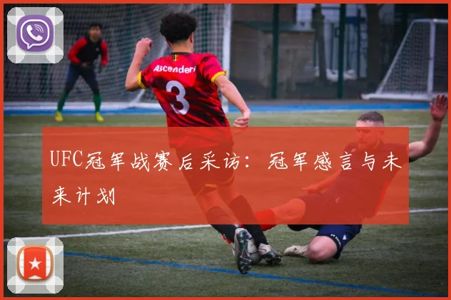 UFC冠军战赛后采访：冠军感言与未来计划