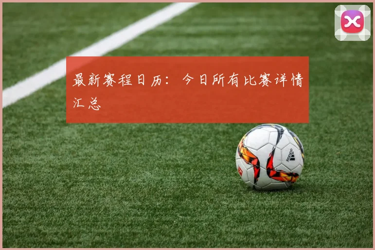 最新赛程日历：今日所有比赛详情汇总
