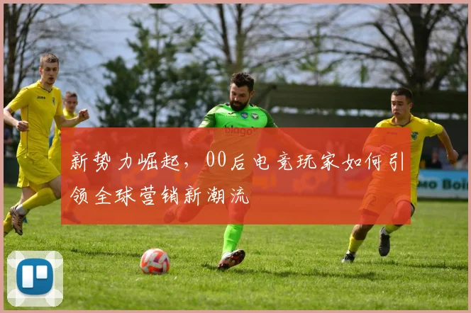 新势力崛起，00后电竞玩家如何引领全球营销新潮流