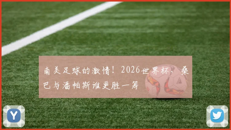 南美足球的激情！2026世界杯，桑巴与潘帕斯谁更胜一筹