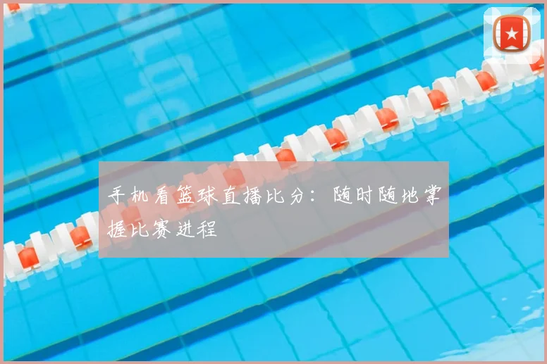 手机看篮球直播比分:随时随地掌握比赛进程