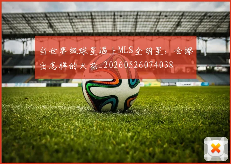 当世界级球星遇上MLS全明星，会擦出怎样的火花_20260526074038