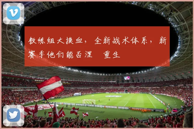 教练组大换血,全新战术体系,新赛季他们能否涅槃重生