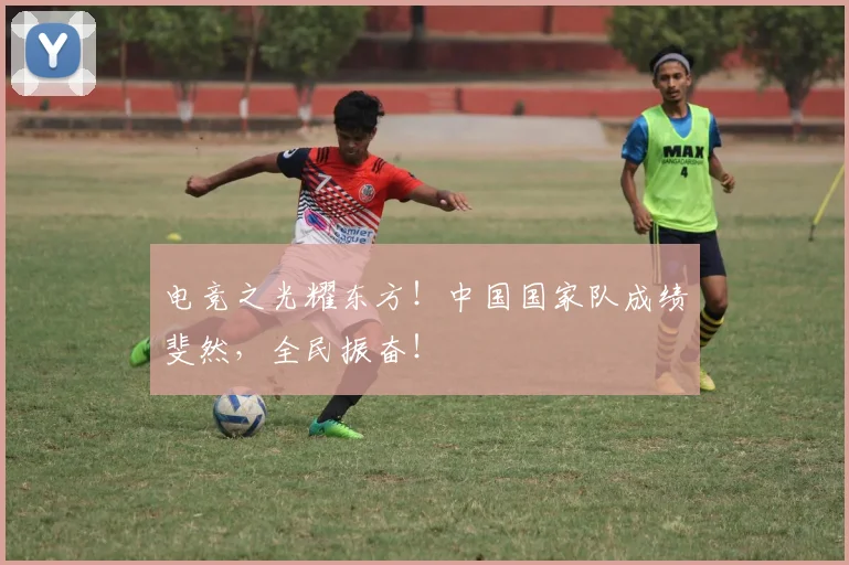 电竞之光耀东方！中国国家队成绩斐然，全民振奋！