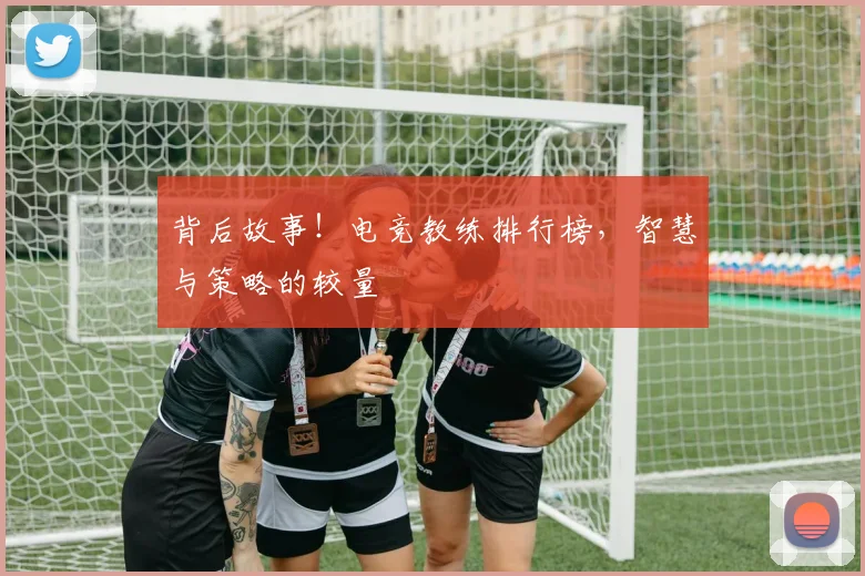 背后故事!电竞教练排行榜,智慧与策略的较量