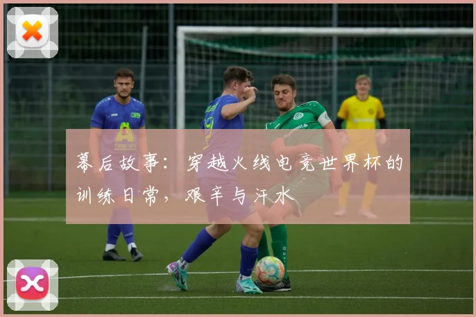 幕后故事:穿越火线电竞世界杯的训练日常,艰辛与汗水