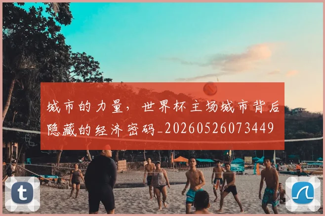 城市的力量，世界杯主场城市背后隐藏的经济密码_20260526073449