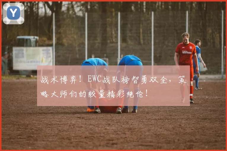 战术博弈!EWC战队榜智勇双全,策略大师们的较量精彩绝伦!