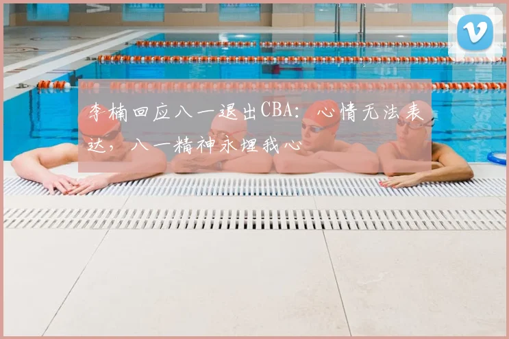 李楠回应八一退出CBA:心情无法表达,八一精神永埋我心
