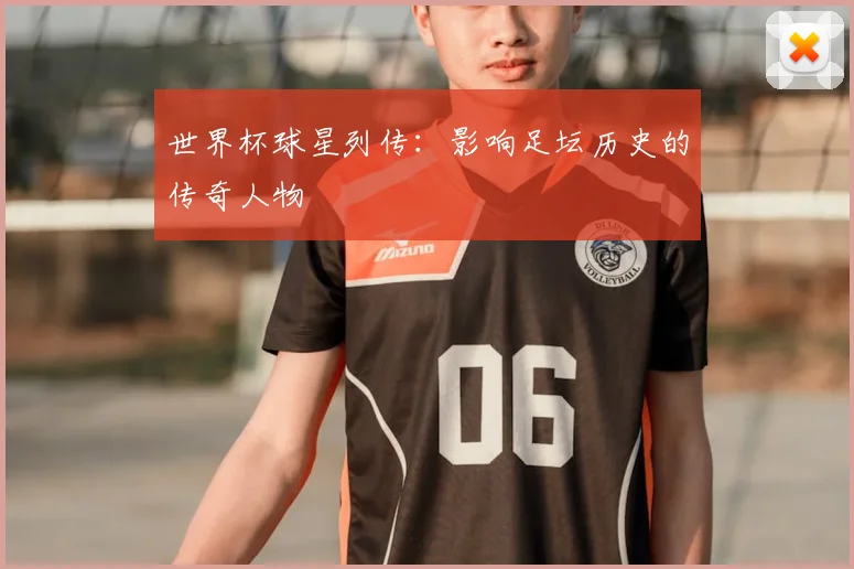 世界杯球星列传:影响足坛历史的传奇人物