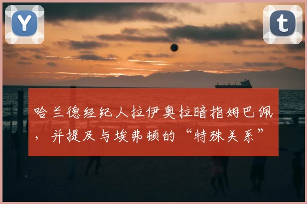 哈兰德经纪人拉伊奥拉暗指姆巴佩,并提及与埃弗顿的“特殊关系”