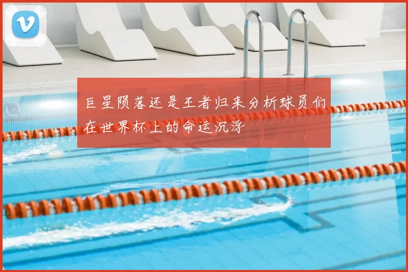 巨星陨落还是王者归来分析球员们在世界杯上的命运沉浮