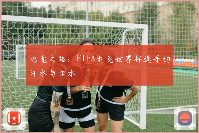 电竞之路,FIFA电竞世界杯选手的汗水与泪水