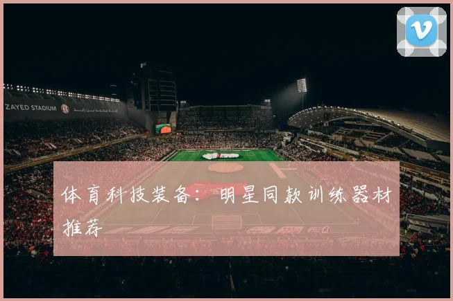 体育科技装备:明星同款训练器材推荐