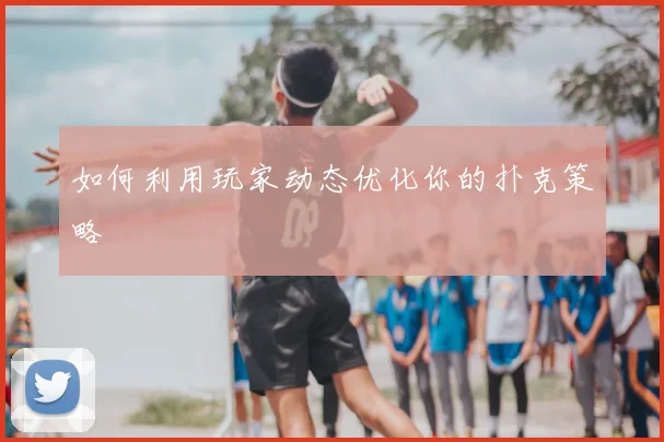 如何利用玩家动态优化你的扑克策略